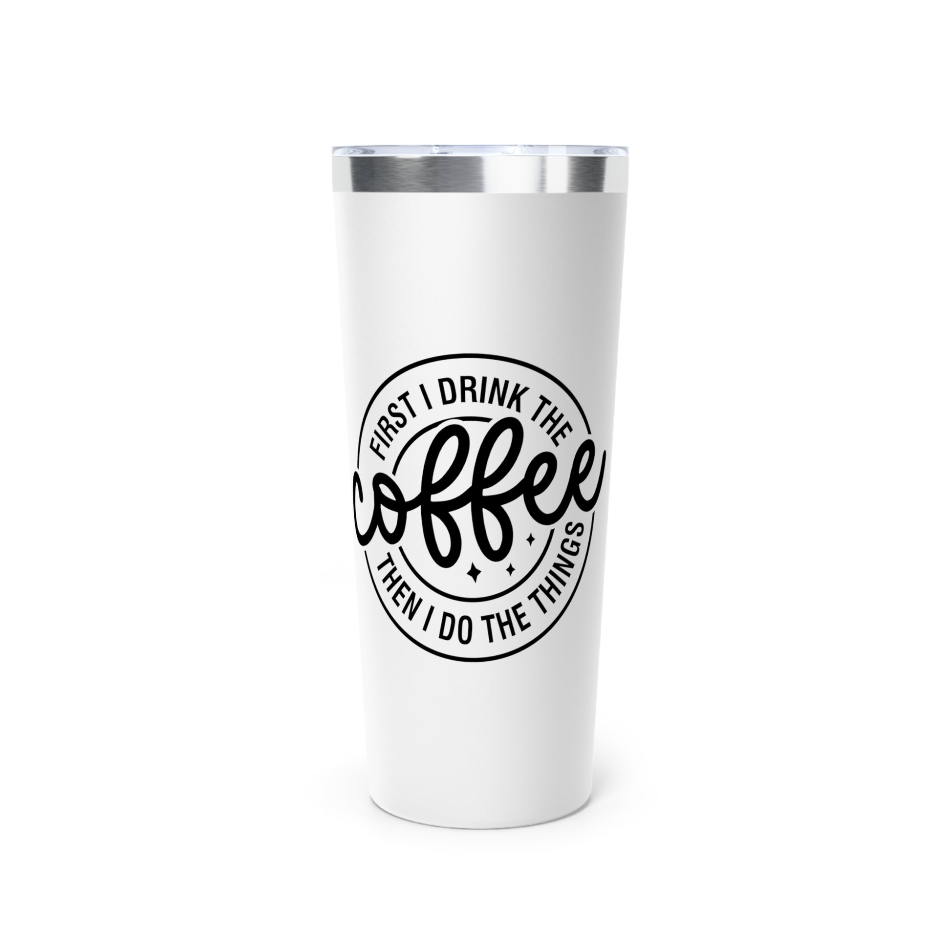 First I Drink The Coffee Then I Do The Things - Vacuum Insulated Tumbler - 22oz.